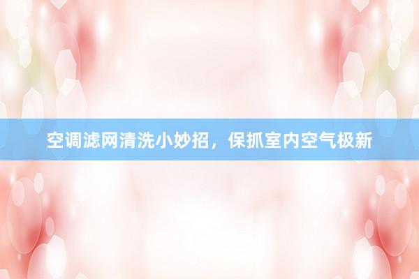 空调滤网清洗小妙招，保抓室内空气极新