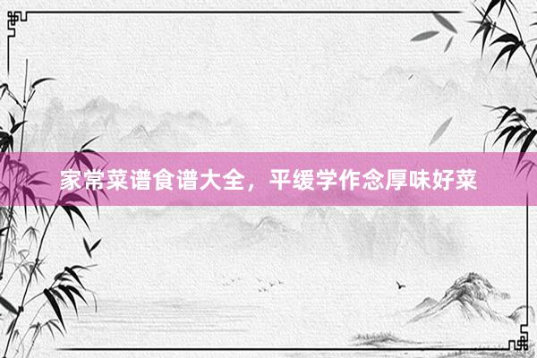 家常菜谱食谱大全，平缓学作念厚味好菜