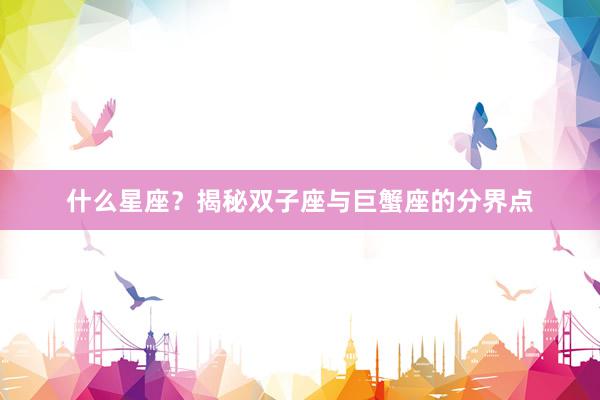 什么星座？揭秘双子座与巨蟹座的分界点