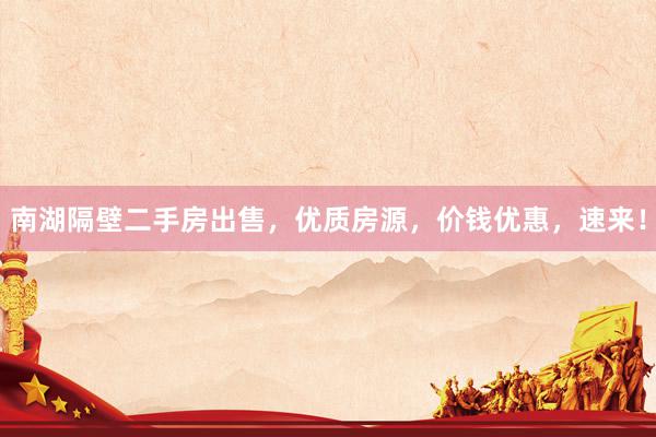 南湖隔壁二手房出售，优质房源，价钱优惠，速来！