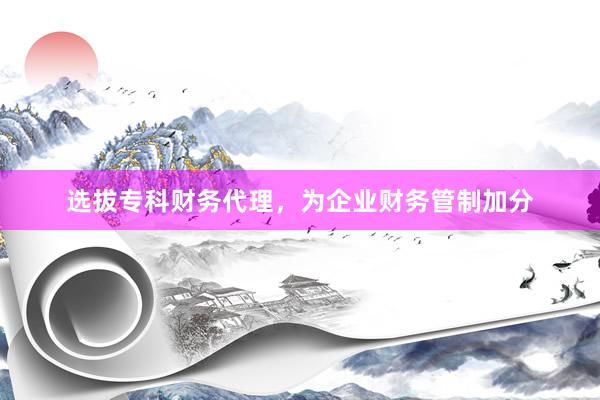 选拔专科财务代理，为企业财务管制加分