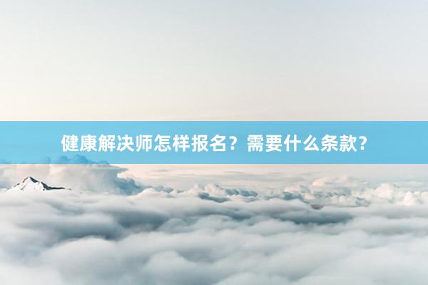 健康解决师怎样报名？需要什么条款？