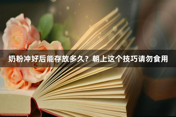 奶粉冲好后能存放多久？朝上这个技巧请勿食用