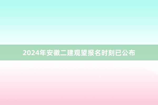2024年安徽二建观望报名时刻已公布