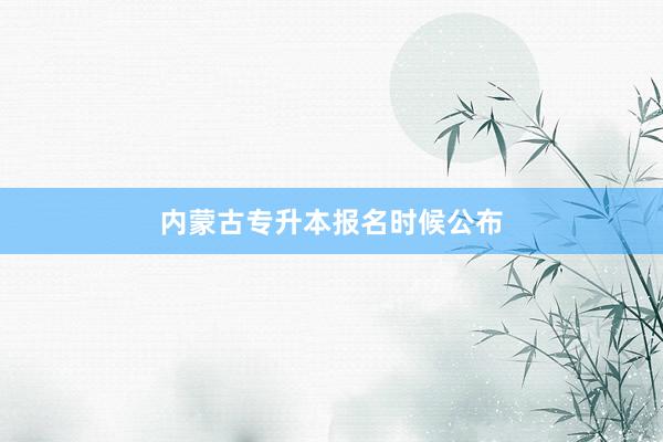 内蒙古专升本报名时候公布