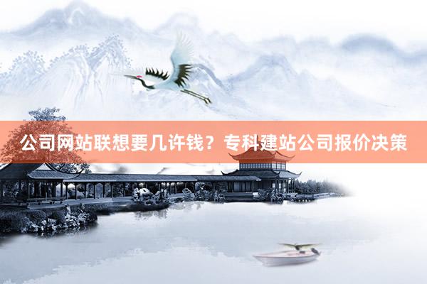 公司网站联想要几许钱？专科建站公司报价决策