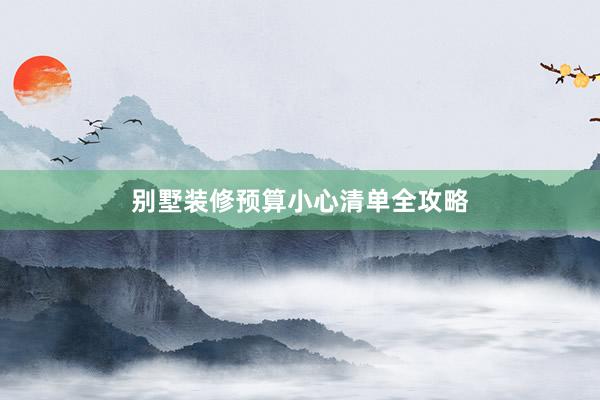 别墅装修预算小心清单全攻略