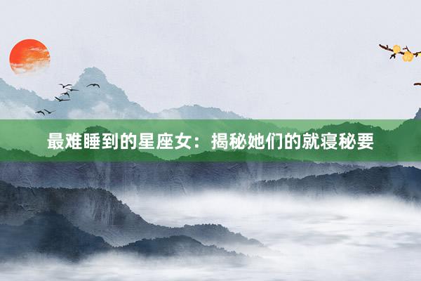 最难睡到的星座女：揭秘她们的就寝秘要