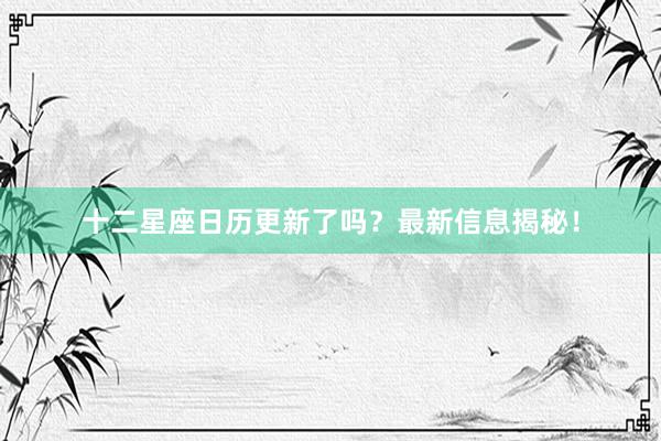 十二星座日历更新了吗？最新信息揭秘！