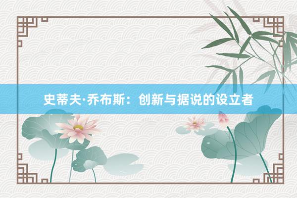 史蒂夫·乔布斯：创新与据说的设立者