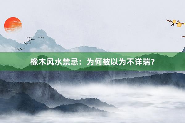 橡木风水禁忌：为何被以为不详瑞？