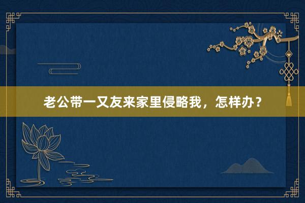老公带一又友来家里侵略我，怎样办？