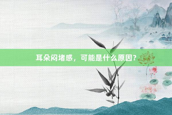 耳朵闷堵感，可能是什么原因？