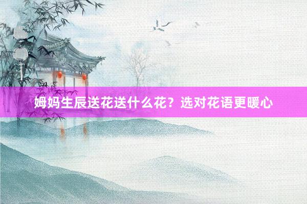 姆妈生辰送花送什么花？选对花语更暖心