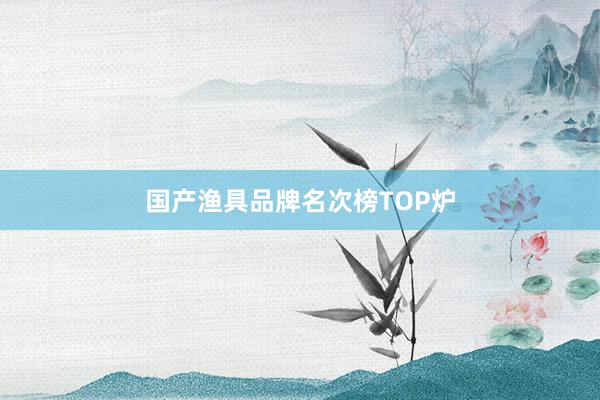 国产渔具品牌名次榜TOP炉